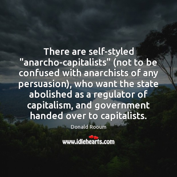 There are self-styled “anarcho-capitalists” (not to be confused with anarchists of any 