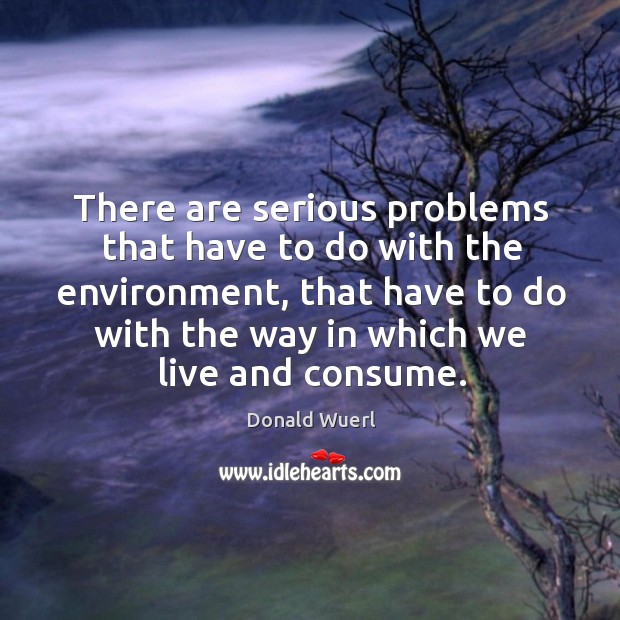 There are serious problems that have to do with the environment, that Donald Wuerl Picture Quote