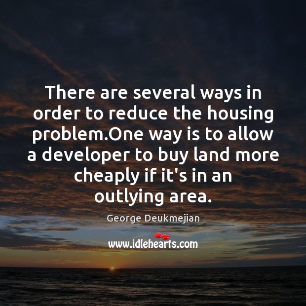 There are several ways in order to reduce the housing problem.One George Deukmejian Picture Quote