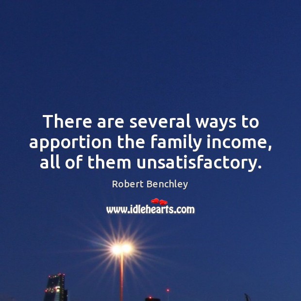 There are several ways to apportion the family income, all of them unsatisfactory. Robert Benchley Picture Quote