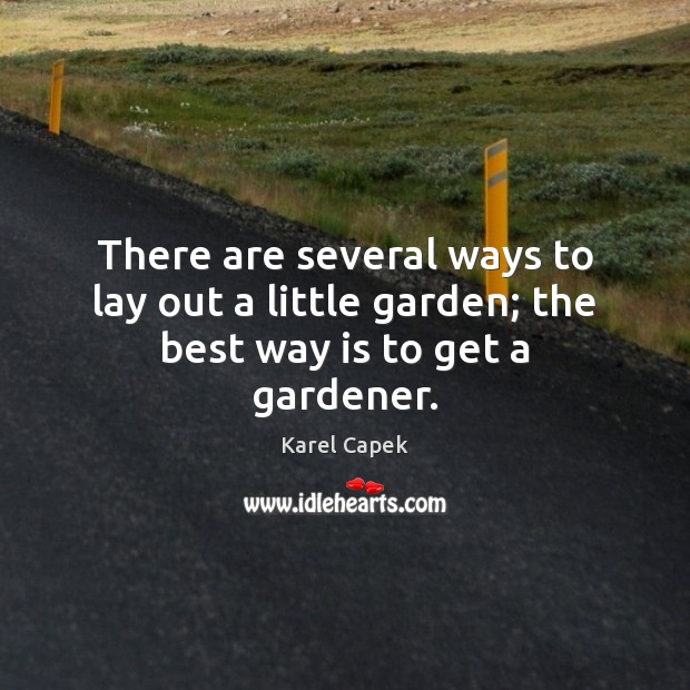 There are several ways to lay out a little garden; the best way is to get a gardener. Karel Capek Picture Quote