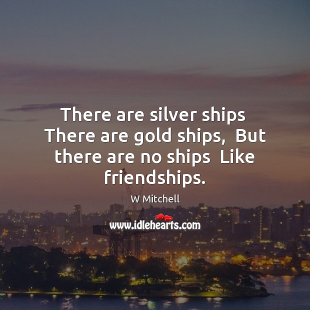 There are silver ships  There are gold ships,  But there are no ships  Like friendships. W Mitchell Picture Quote