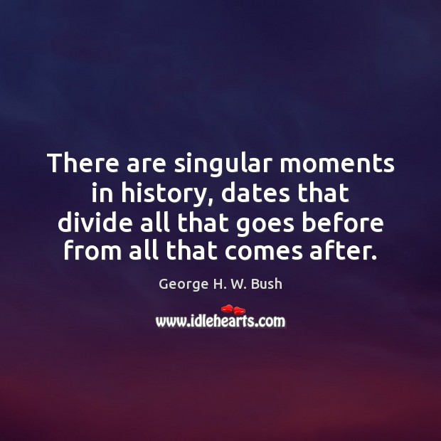 There are singular moments in history, dates that divide all that goes George H. W. Bush Picture Quote