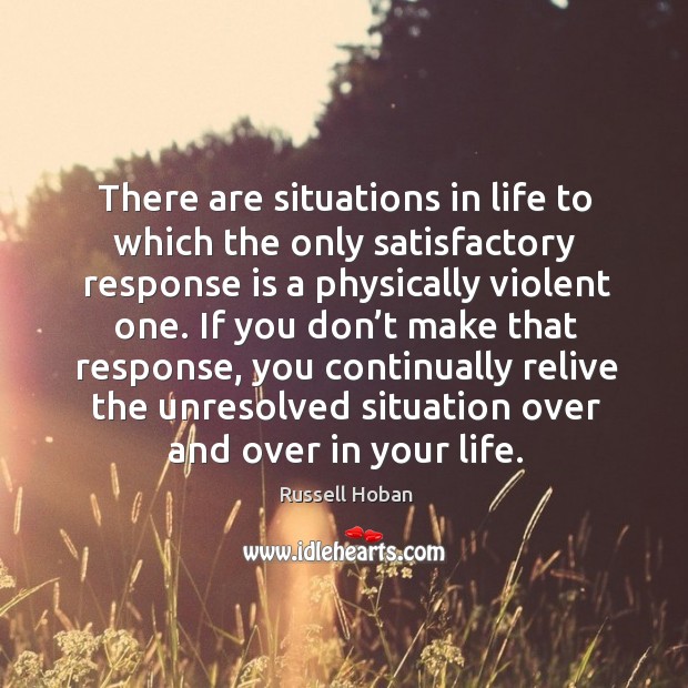 There are situations in life to which the only satisfactory response is a physically violent one. Russell Hoban Picture Quote