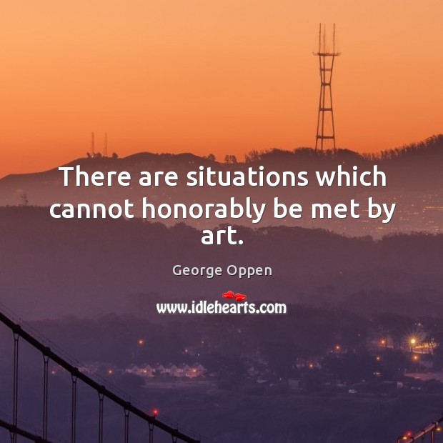 There are situations which cannot honorably be met by art. George Oppen Picture Quote