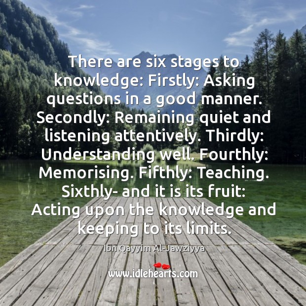 There are six stages to knowledge: Firstly: Asking questions in a good Ibn Qayyim Al-Jawziyya Picture Quote