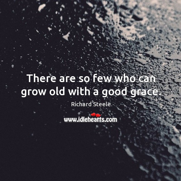 There are so few who can grow old with a good grace. Richard Steele Picture Quote