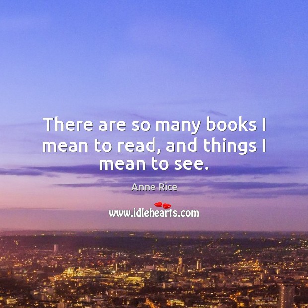 There are so many books I mean to read, and things I mean to see. Anne Rice Picture Quote