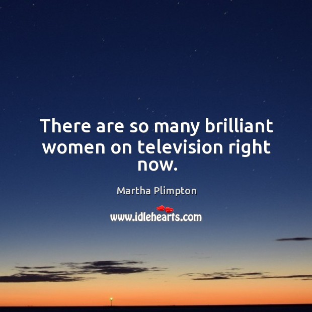 There are so many brilliant women on television right now. Martha Plimpton Picture Quote