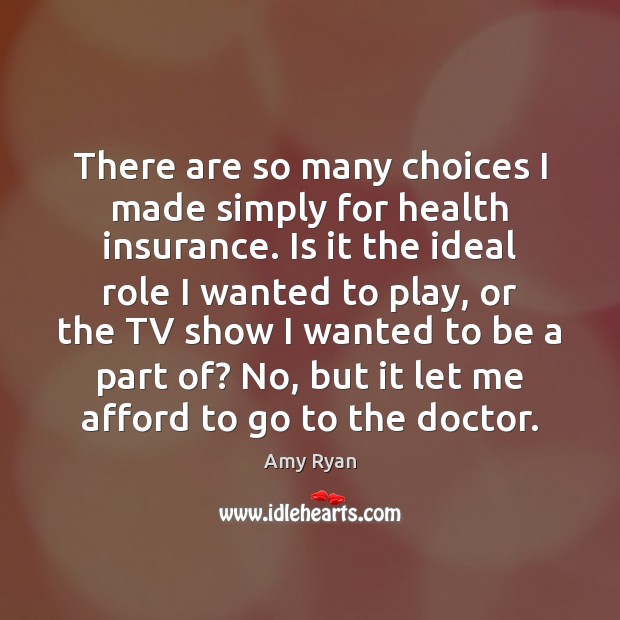 There are so many choices I made simply for health insurance. Is Amy Ryan Picture Quote