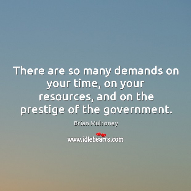 There are so many demands on your time, on your resources, and on the prestige of the government. Brian Mulroney Picture Quote