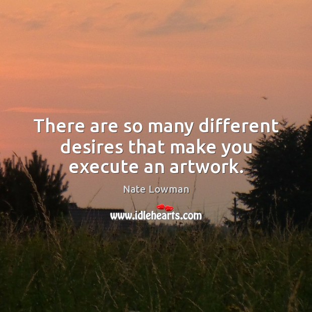 There are so many different desires that make you execute an artwork. Nate Lowman Picture Quote