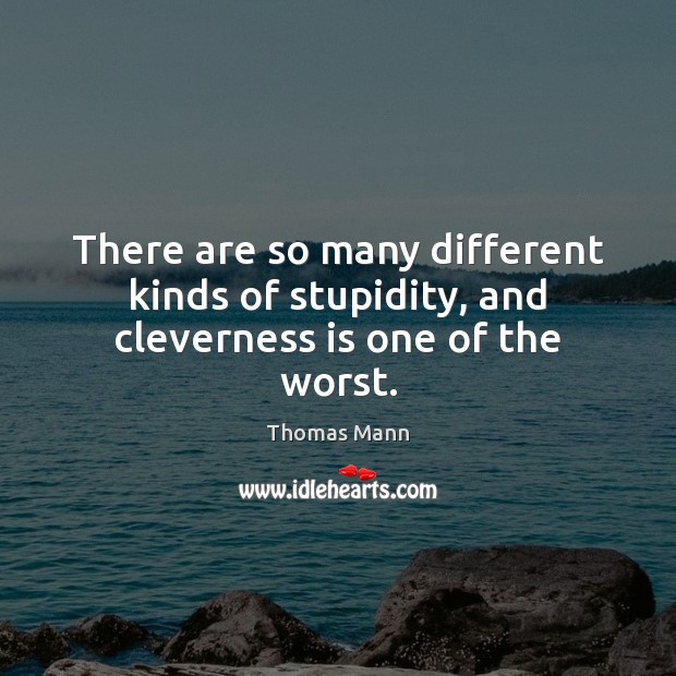 There are so many different kinds of stupidity, and cleverness is one of the worst. Thomas Mann Picture Quote