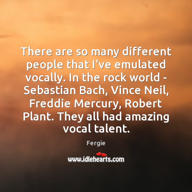There are so many different people that I’ve emulated vocally. In the Fergie Picture Quote