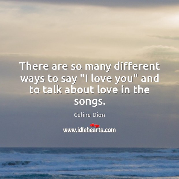 There are so many different ways to say “I love you” and to talk about love in the songs. Celine Dion Picture Quote