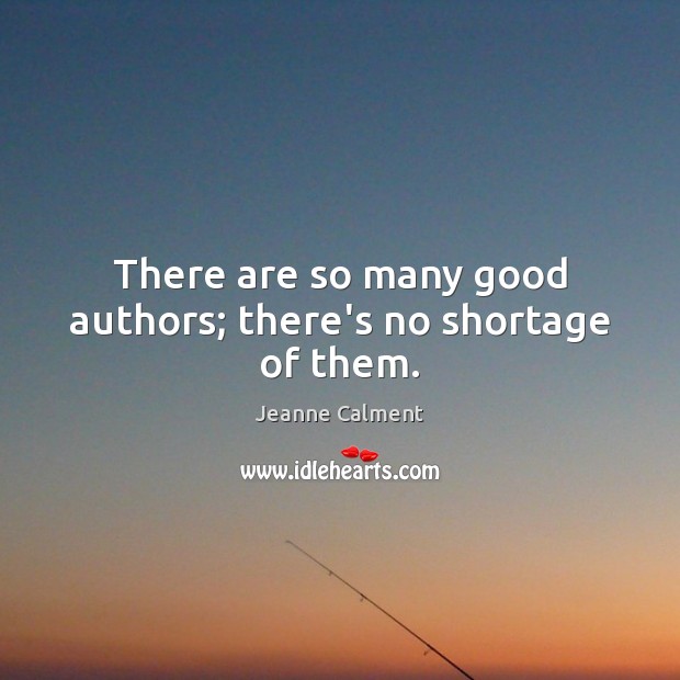 There are so many good authors; there’s no shortage of them. Jeanne Calment Picture Quote