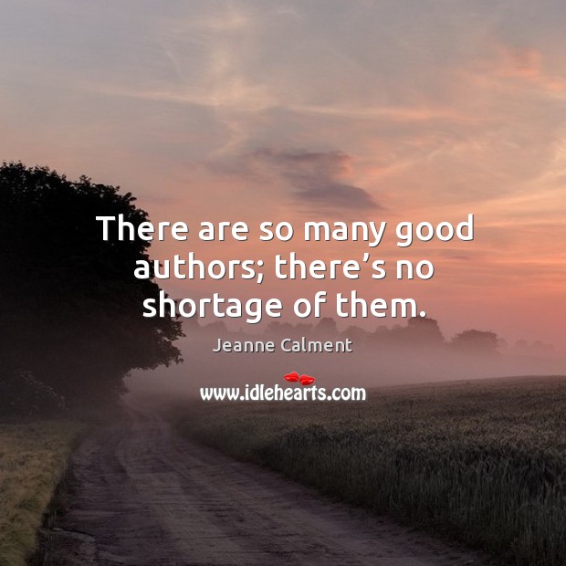 There are so many good authors; there’s no shortage of them. Jeanne Calment Picture Quote