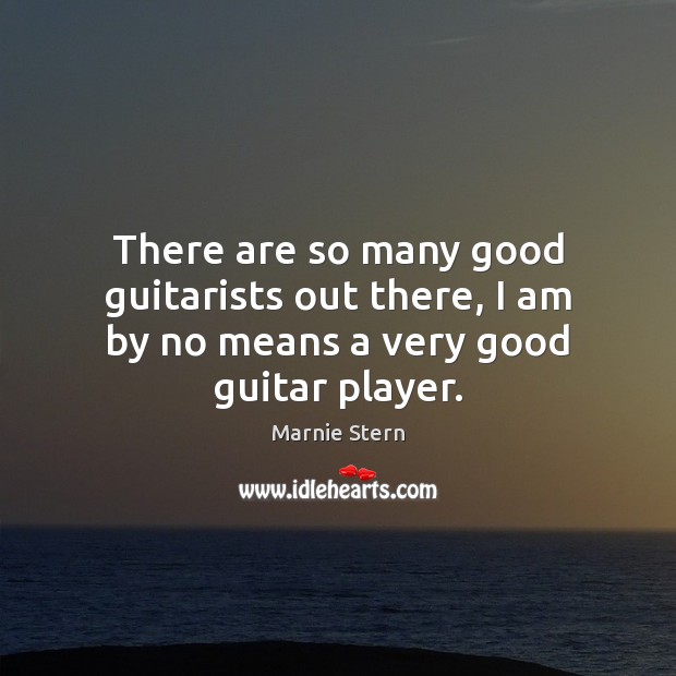 There are so many good guitarists out there, I am by no means a very good guitar player. Marnie Stern Picture Quote