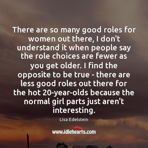 There are so many good roles for women out there, I don’t Lisa Edelstein Picture Quote