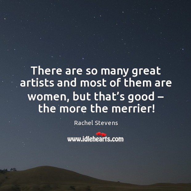 There are so many great artists and most of them are women, but that’s good – the more the merrier! Rachel Stevens Picture Quote
