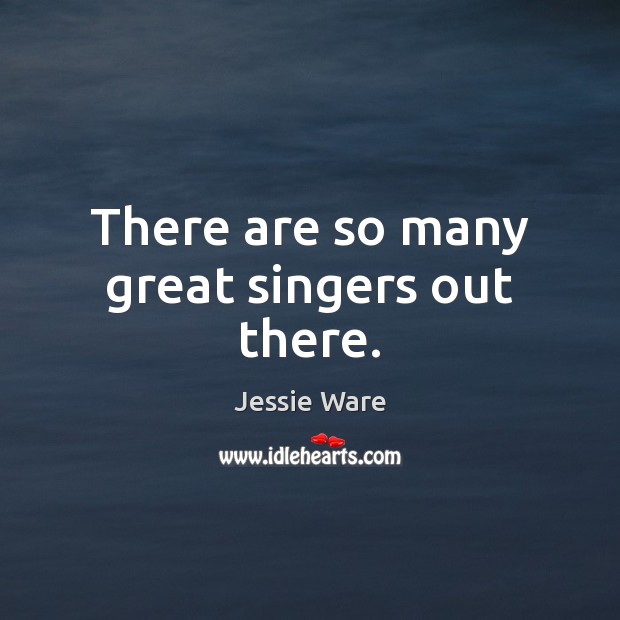 There are so many great singers out there. Image