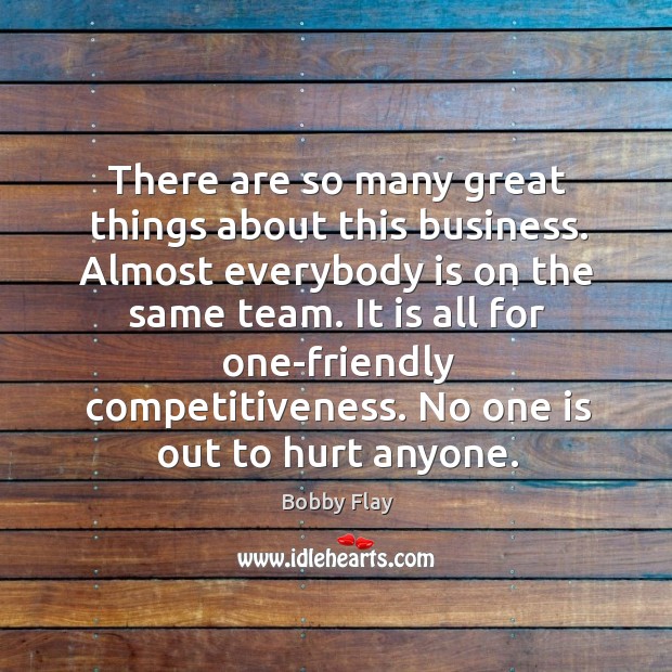 There are so many great things about this business. Almost everybody is on the same team. Bobby Flay Picture Quote