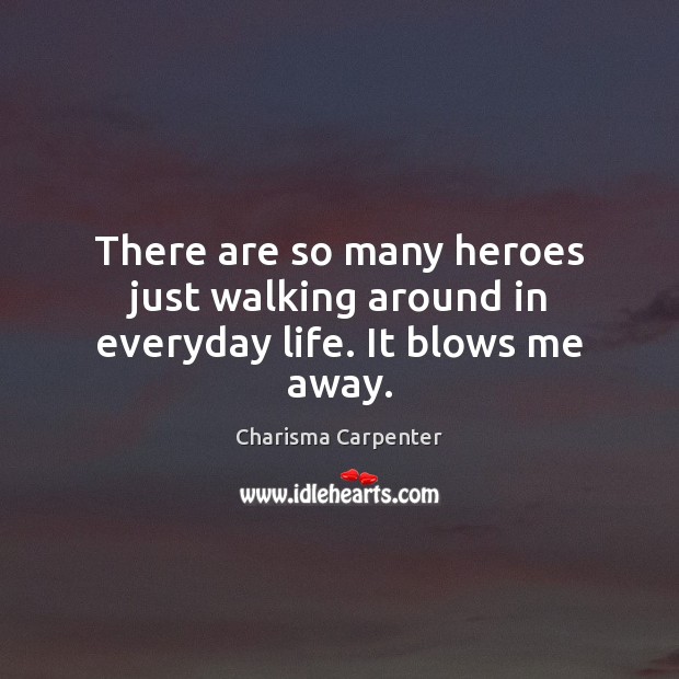 There are so many heroes just walking around in everyday life. It blows me away. Charisma Carpenter Picture Quote