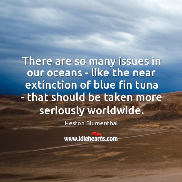 There are so many issues in our oceans – like the near Heston Blumenthal Picture Quote