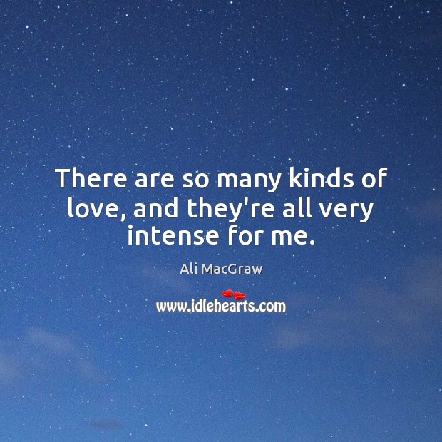 There are so many kinds of love, and they’re all very intense for me. Ali MacGraw Picture Quote