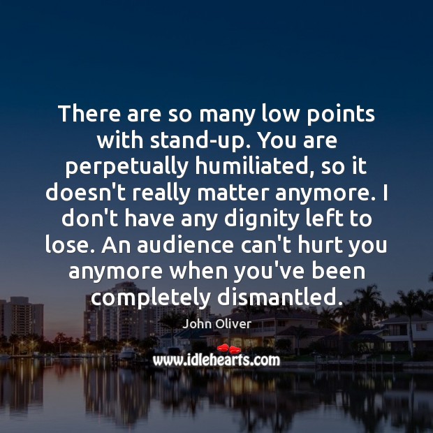 There are so many low points with stand-up. You are perpetually humiliated, John Oliver Picture Quote