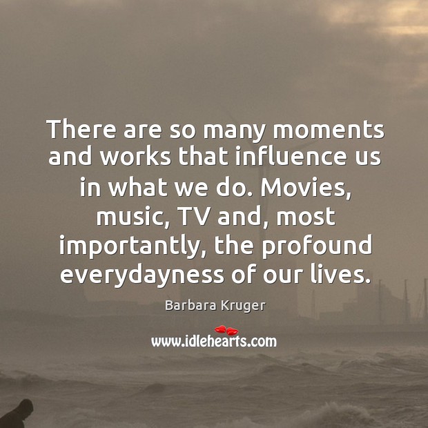 There are so many moments and works that influence us in what we do. Barbara Kruger Picture Quote