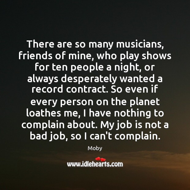 There are so many musicians, friends of mine, who play shows for Moby Picture Quote