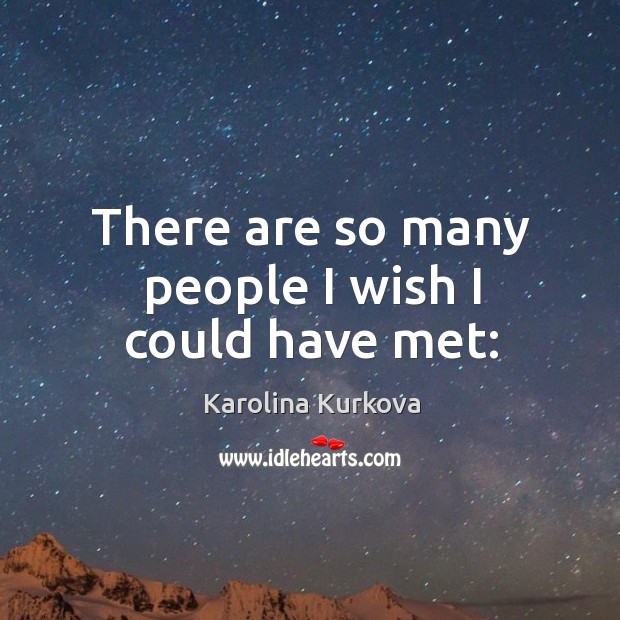 There are so many people I wish I could have met: Karolina Kurkova Picture Quote