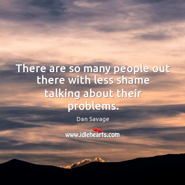 There are so many people out there with less shame talking about their problems. Dan Savage Picture Quote