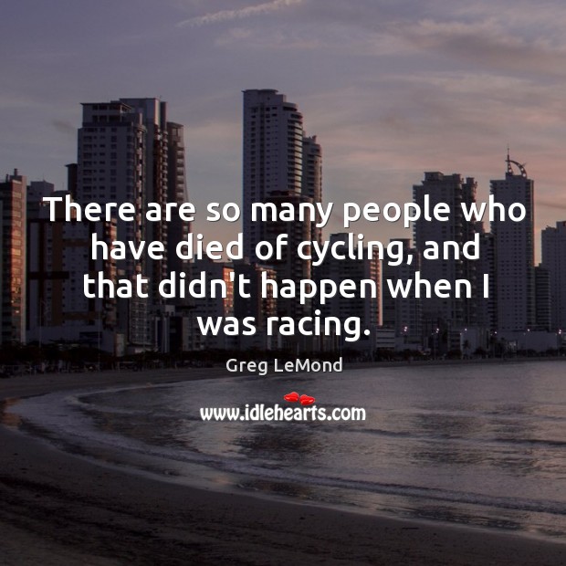 There are so many people who have died of cycling, and that Greg LeMond Picture Quote