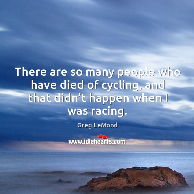 There are so many people who have died of cycling, and that didn’t happen when I was racing. Greg LeMond Picture Quote