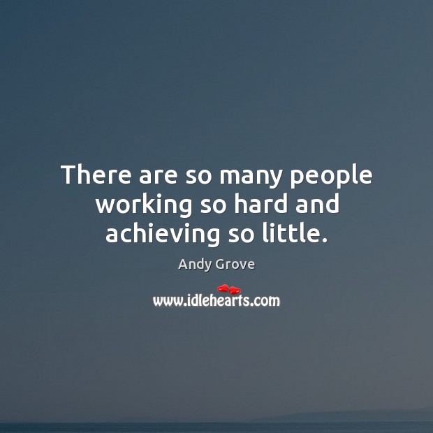 There are so many people working so hard and achieving so little. Image