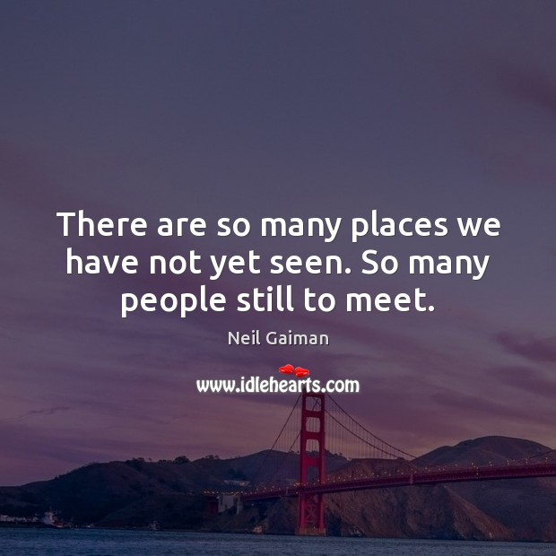 There are so many places we have not yet seen. So many people still to meet. Image