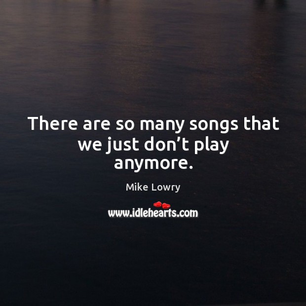 There are so many songs that we just don’t play anymore. Mike Lowry Picture Quote