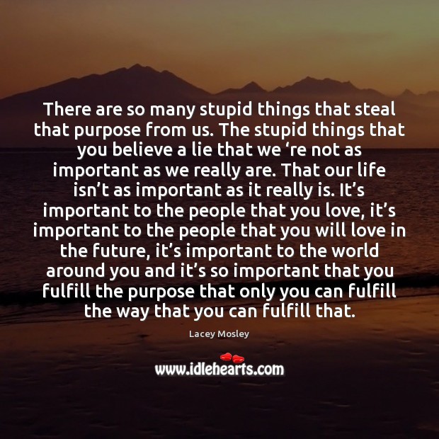 There are so many stupid things that steal that purpose from us. Lacey Mosley Picture Quote