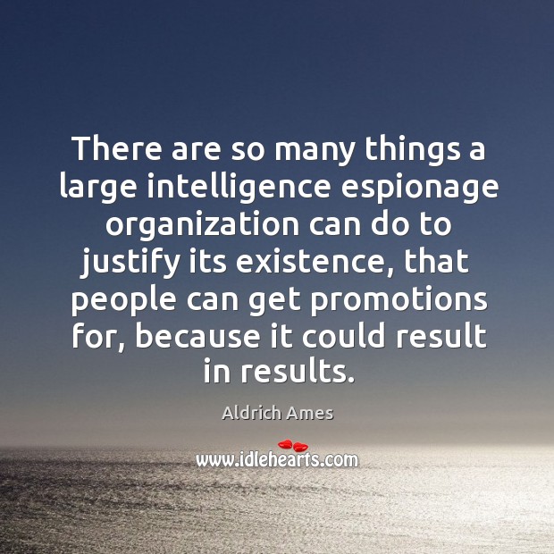 There are so many things a large intelligence espionage organization can do to justify its existence Aldrich Ames Picture Quote