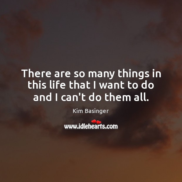 There are so many things in this life that I want to do and I can’t do them all. Kim Basinger Picture Quote