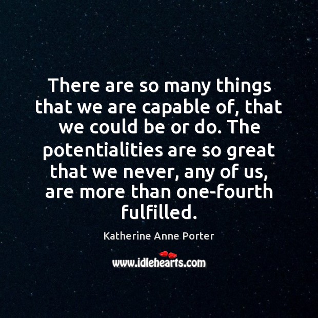 There are so many things that we are capable of, that we Katherine Anne Porter Picture Quote