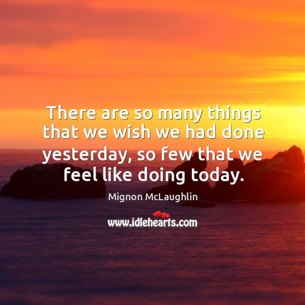 There are so many things that we wish we had done yesterday, so few that we feel like doing today. Image