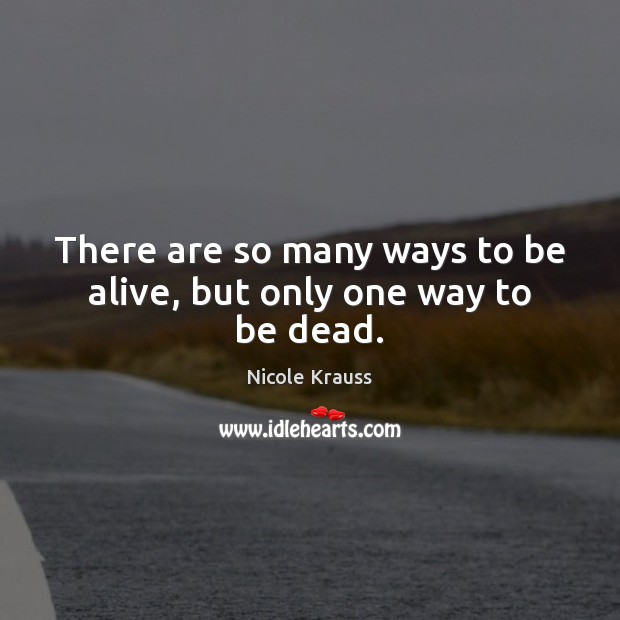 There are so many ways to be alive, but only one way to be dead. Nicole Krauss Picture Quote
