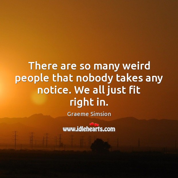 There are so many weird people that nobody takes any notice. We all just fit right in. Graeme Simsion Picture Quote