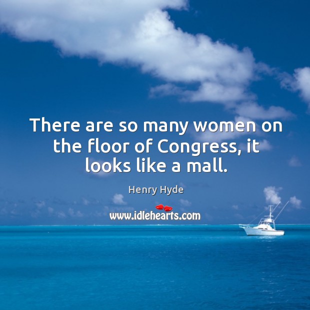 There are so many women on the floor of congress, it looks like a mall. Henry Hyde Picture Quote