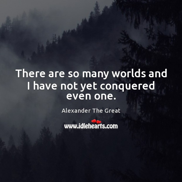 There are so many worlds and I have not yet conquered even one. Alexander The Great Picture Quote