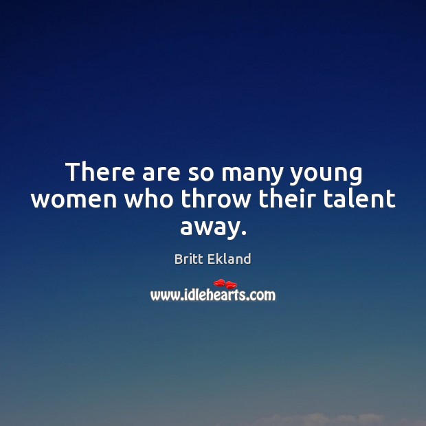 There are so many young women who throw their talent away. Image