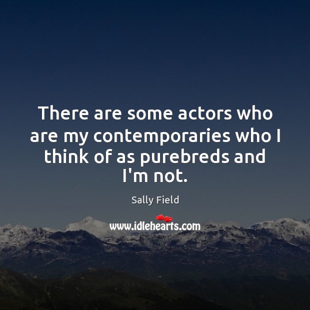 There are some actors who are my contemporaries who I think of as purebreds and I’m not. Sally Field Picture Quote